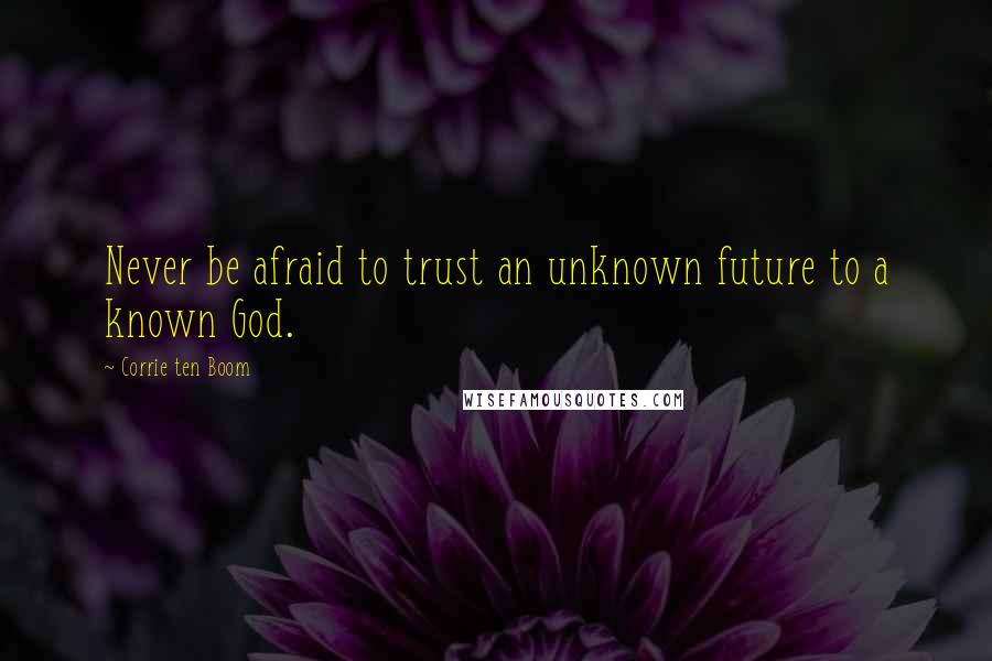 Corrie Ten Boom Quotes: Never be afraid to trust an unknown future to a known God.