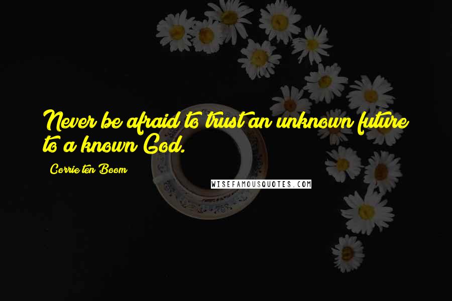 Corrie Ten Boom Quotes: Never be afraid to trust an unknown future to a known God.