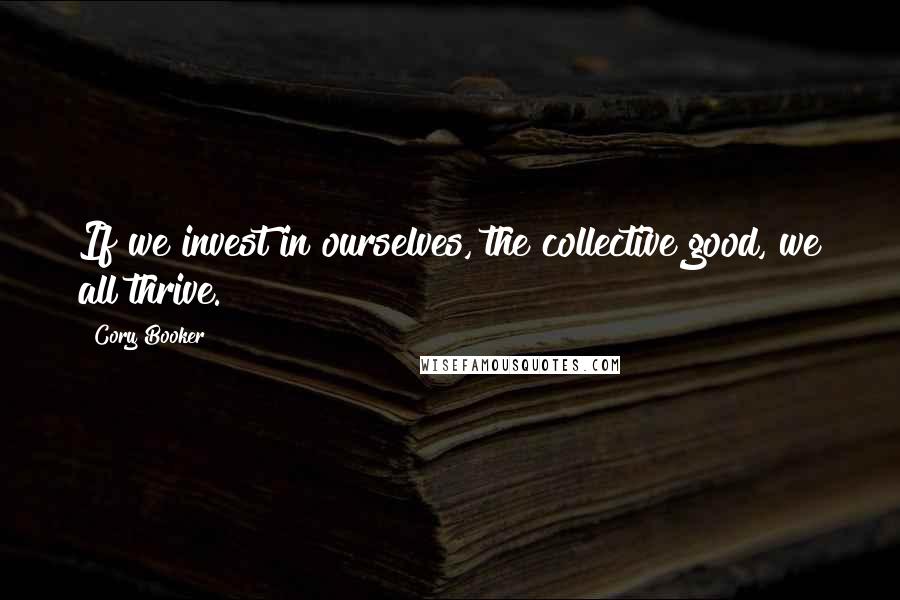 Cory Booker Quotes: If we invest in ourselves, the collective good, we all thrive.