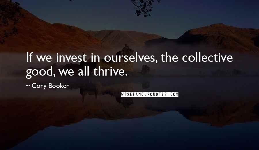 Cory Booker Quotes: If we invest in ourselves, the collective good, we all thrive.