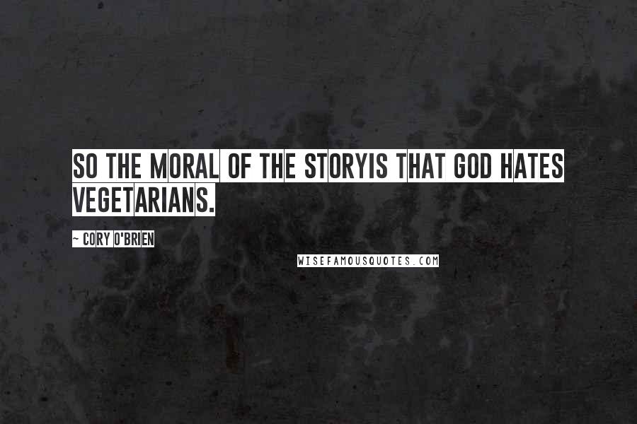 Cory O'Brien Quotes: So the moral of the storyis that God hates vegetarians.