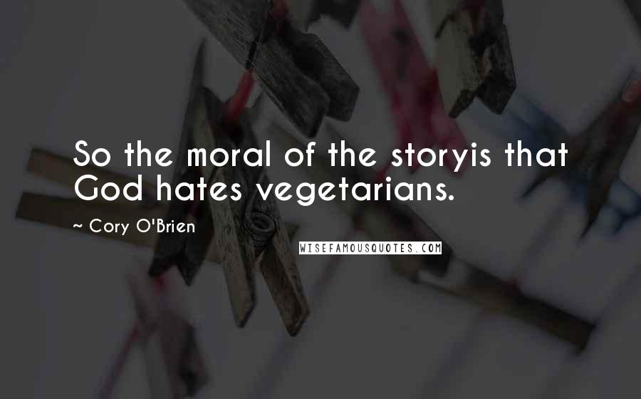 Cory O'Brien Quotes: So the moral of the storyis that God hates vegetarians.