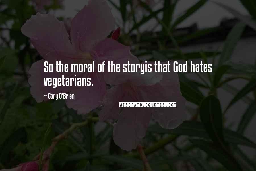 Cory O'Brien Quotes: So the moral of the storyis that God hates vegetarians.