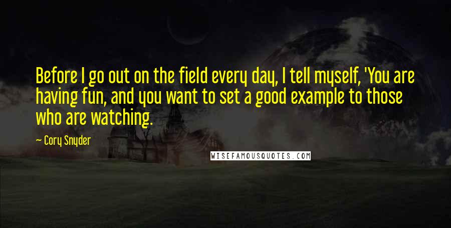 Cory Snyder Quotes: Before I go out on the field every day, I tell myself, 'You are having fun, and you want to set a good example to those who are watching.