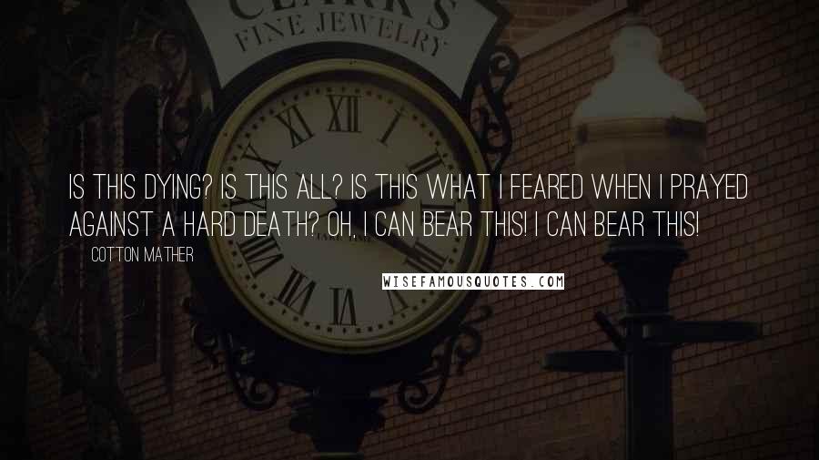 Cotton Mather Quotes: Is this dying? Is this all? Is this what I feared when I prayed against a hard death? Oh, I can bear this! I can bear this!