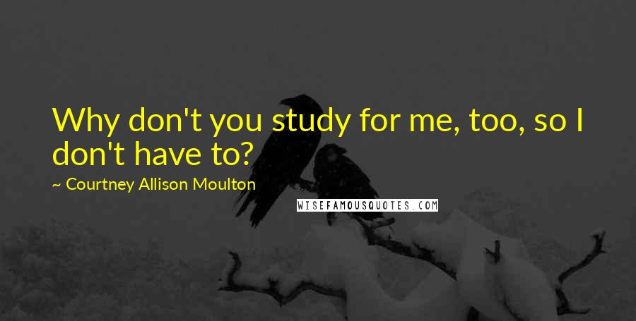 Courtney Allison Moulton Quotes: Why don't you study for me, too, so I don't have to?