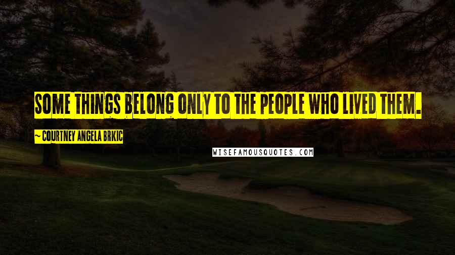 Courtney Angela Brkic Quotes: Some things belong only to the people who lived them.