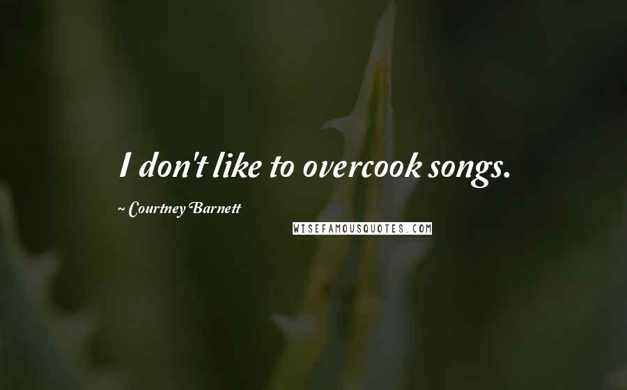 Courtney Barnett Quotes: I don't like to overcook songs.