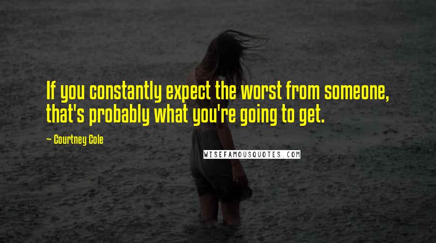 Courtney Cole Quotes: If you constantly expect the worst from someone, that's probably what you're going to get.