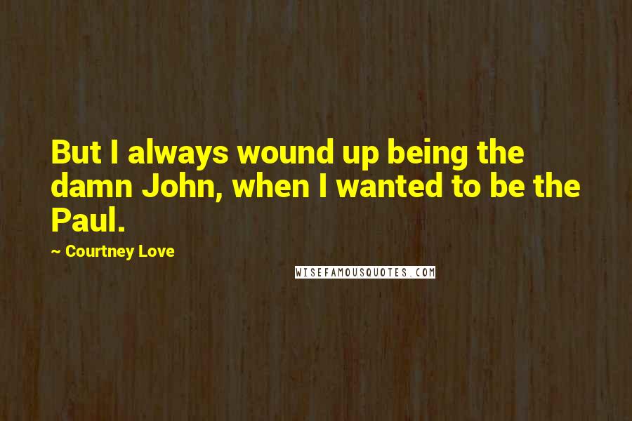 Courtney Love Quotes: But I always wound up being the damn John, when I wanted to be the Paul.