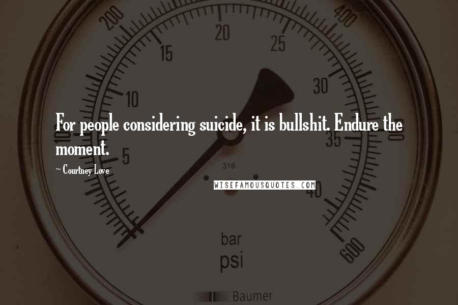 Courtney Love Quotes: For people considering suicide, it is bullshit. Endure the moment.