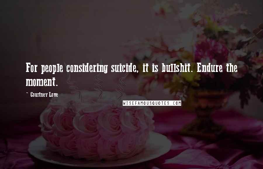 Courtney Love Quotes: For people considering suicide, it is bullshit. Endure the moment.