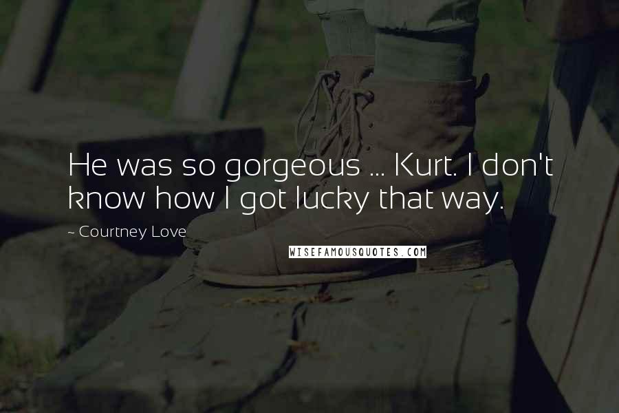 Courtney Love Quotes: He was so gorgeous ... Kurt. I don't know how I got lucky that way.