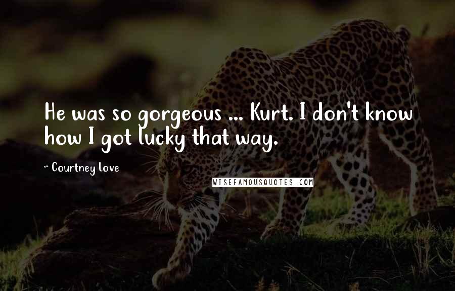 Courtney Love Quotes: He was so gorgeous ... Kurt. I don't know how I got lucky that way.