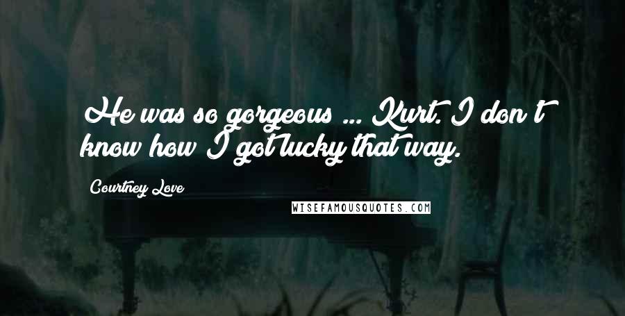 Courtney Love Quotes: He was so gorgeous ... Kurt. I don't know how I got lucky that way.