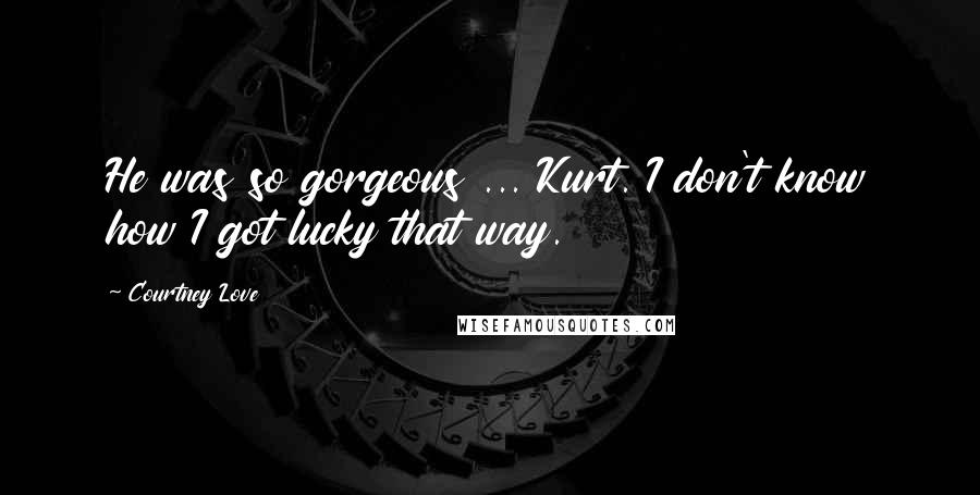 Courtney Love Quotes: He was so gorgeous ... Kurt. I don't know how I got lucky that way.