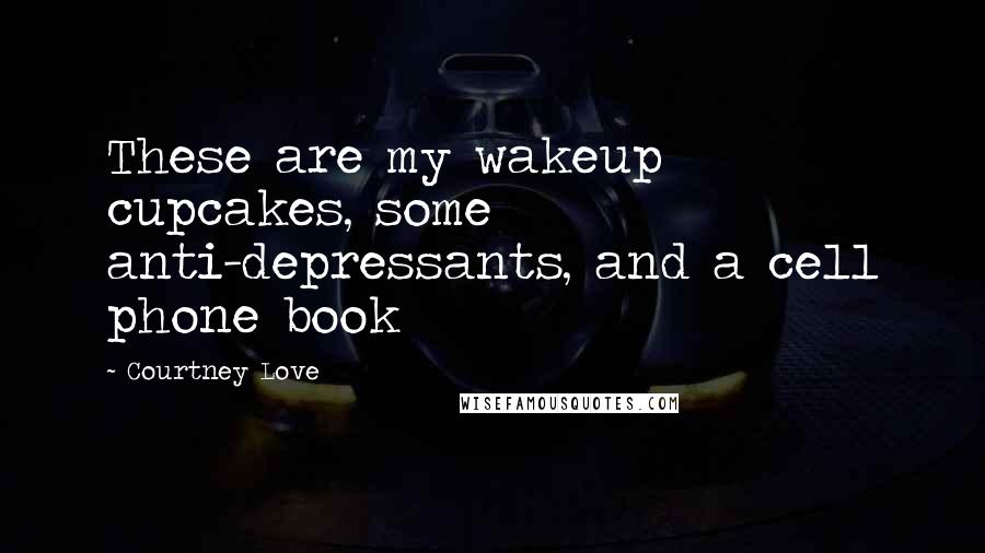 Courtney Love Quotes: These are my wakeup cupcakes, some anti-depressants, and a cell phone book