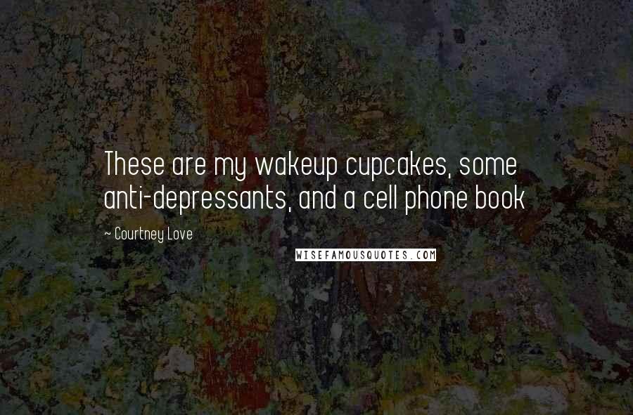 Courtney Love Quotes: These are my wakeup cupcakes, some anti-depressants, and a cell phone book