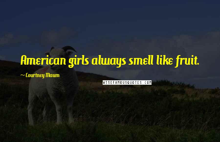 Courtney Maum Quotes: American girls always smell like fruit.