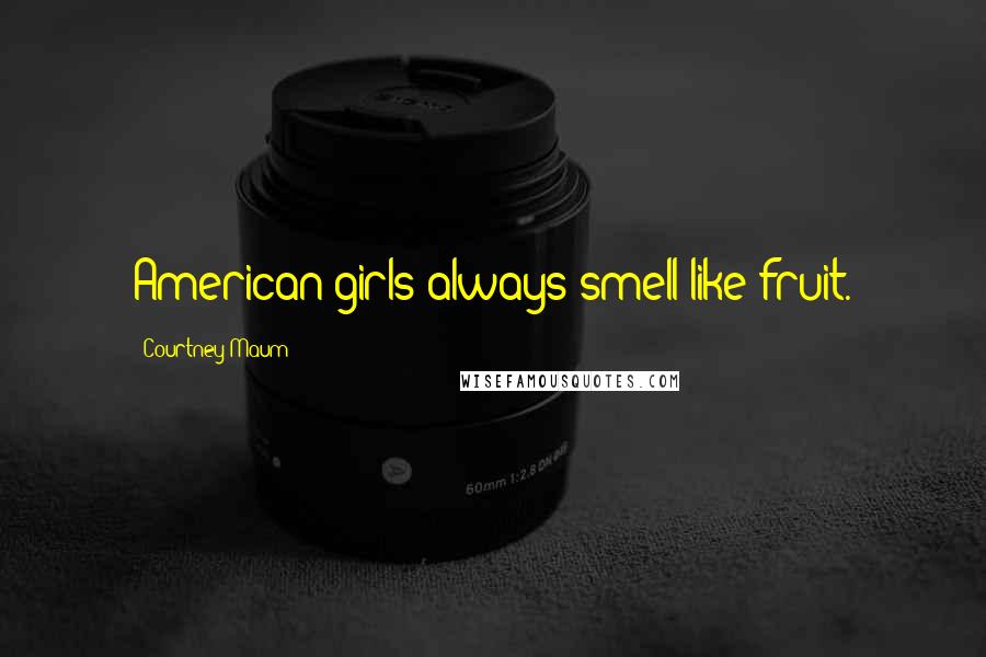 Courtney Maum Quotes: American girls always smell like fruit.