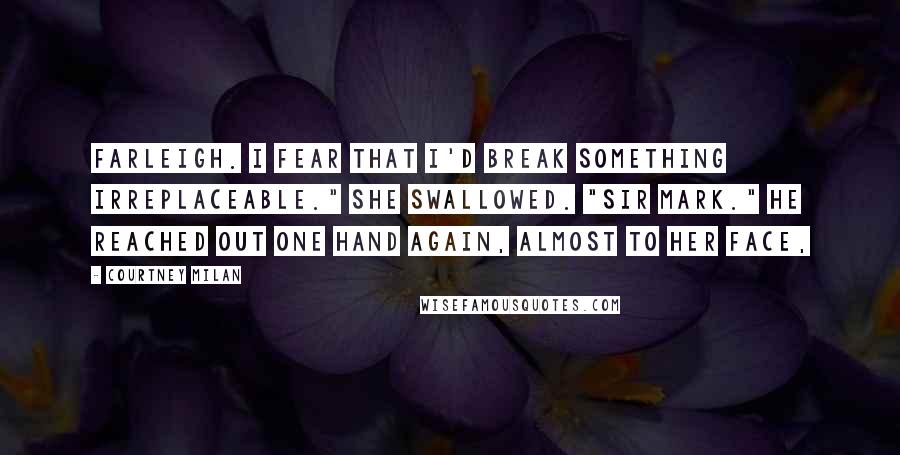 Courtney Milan Quotes: Farleigh. I fear that I'd break something irreplaceable." She swallowed. "Sir Mark." He reached out one hand again, almost to her face,