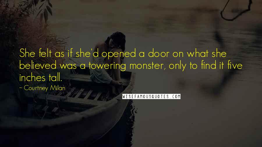 Courtney Milan Quotes: She felt as if she'd opened a door on what she believed was a towering monster, only to find it five inches tall.