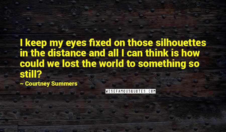 Courtney Summers Quotes: I keep my eyes fixed on those silhouettes in the distance and all I can think is how could we lost the world to something so still?