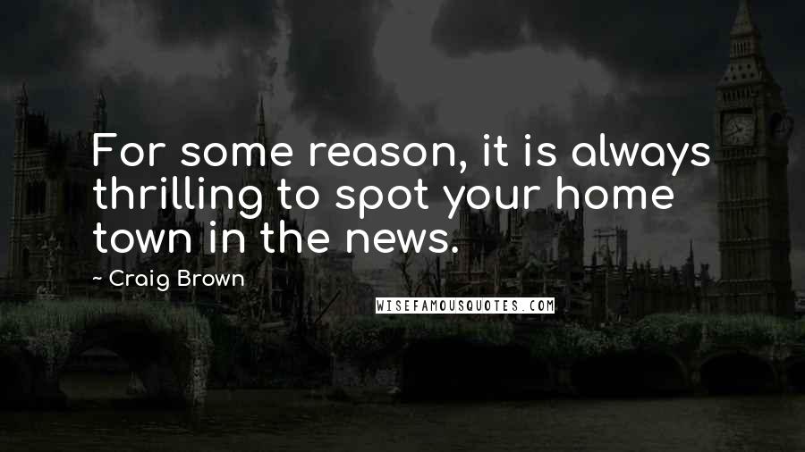 Craig Brown Quotes: For some reason, it is always thrilling to spot your home town in the news.