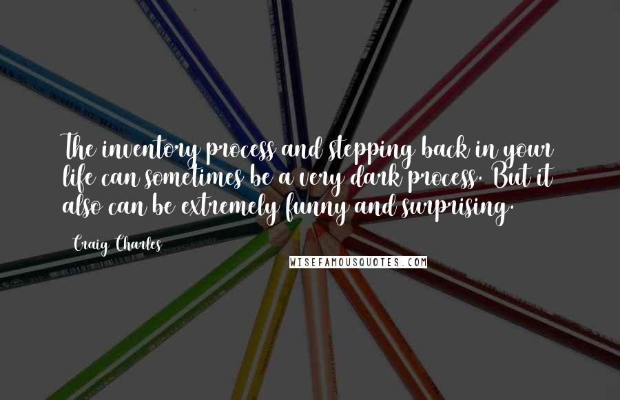 Craig Charles Quotes: The inventory process and stepping back in your life can sometimes be a very dark process. But it also can be extremely funny and surprising.