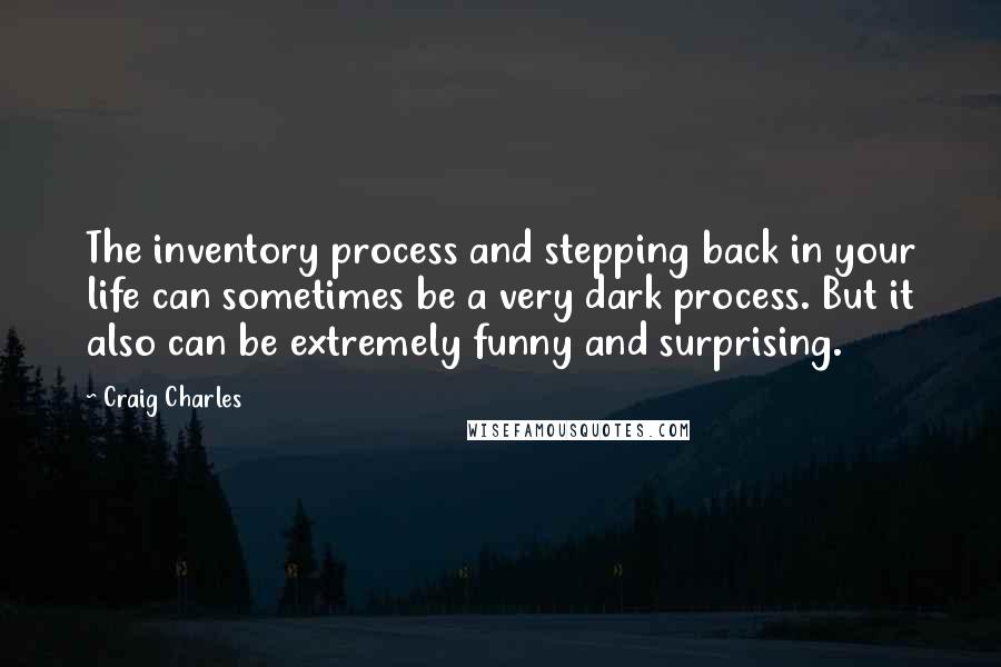 Craig Charles Quotes: The inventory process and stepping back in your life can sometimes be a very dark process. But it also can be extremely funny and surprising.