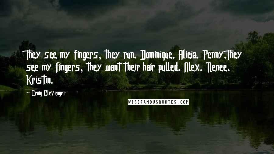 Craig Clevenger Quotes: They see my fingers, they run. Dominique. Alicia. Penny.They see my fingers, they want their hair pulled. Alex. Renee. Kristin.