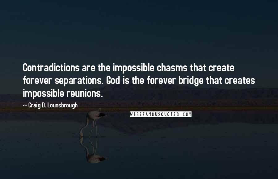 Craig D. Lounsbrough Quotes: Contradictions are the impossible chasms that create forever separations. God is the forever bridge that creates impossible reunions.