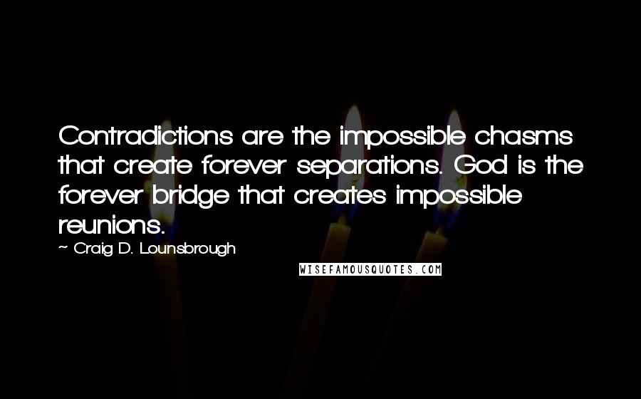 Craig D. Lounsbrough Quotes: Contradictions are the impossible chasms that create forever separations. God is the forever bridge that creates impossible reunions.