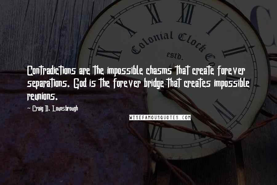 Craig D. Lounsbrough Quotes: Contradictions are the impossible chasms that create forever separations. God is the forever bridge that creates impossible reunions.