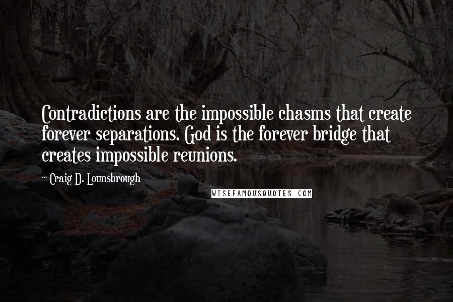 Craig D. Lounsbrough Quotes: Contradictions are the impossible chasms that create forever separations. God is the forever bridge that creates impossible reunions.