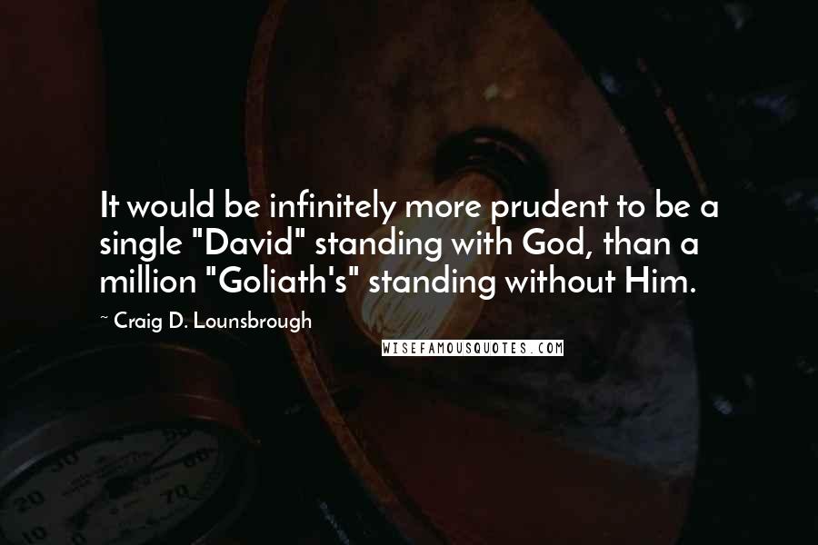 Craig D. Lounsbrough Quotes: It would be infinitely more prudent to be a single "David" standing with God, than a million "Goliath's" standing without Him.