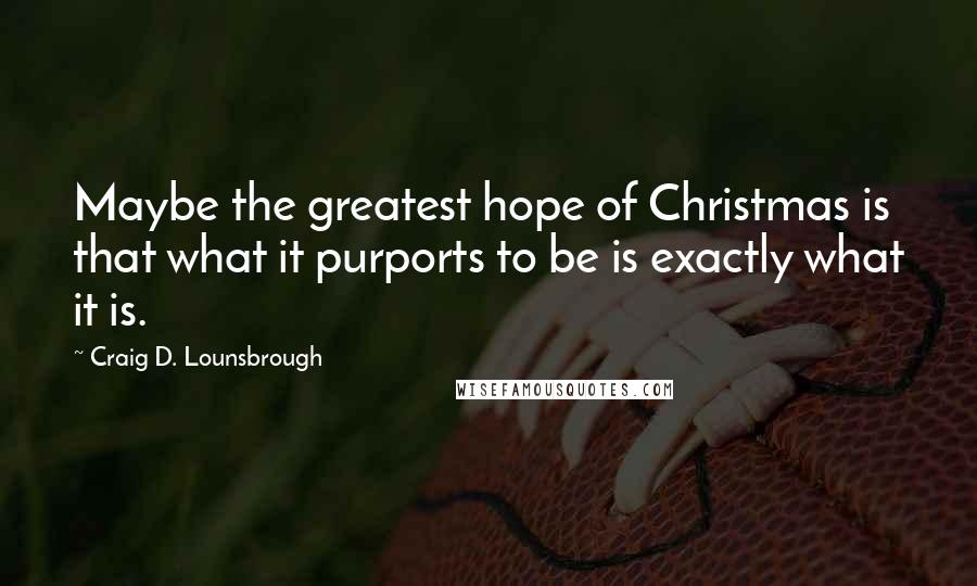 Craig D. Lounsbrough Quotes: Maybe the greatest hope of Christmas is that what it purports to be is exactly what it is.