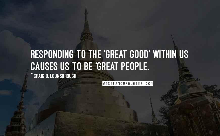 Craig D. Lounsbrough Quotes: Responding to the 'great good' within us causes us to be 'great people.