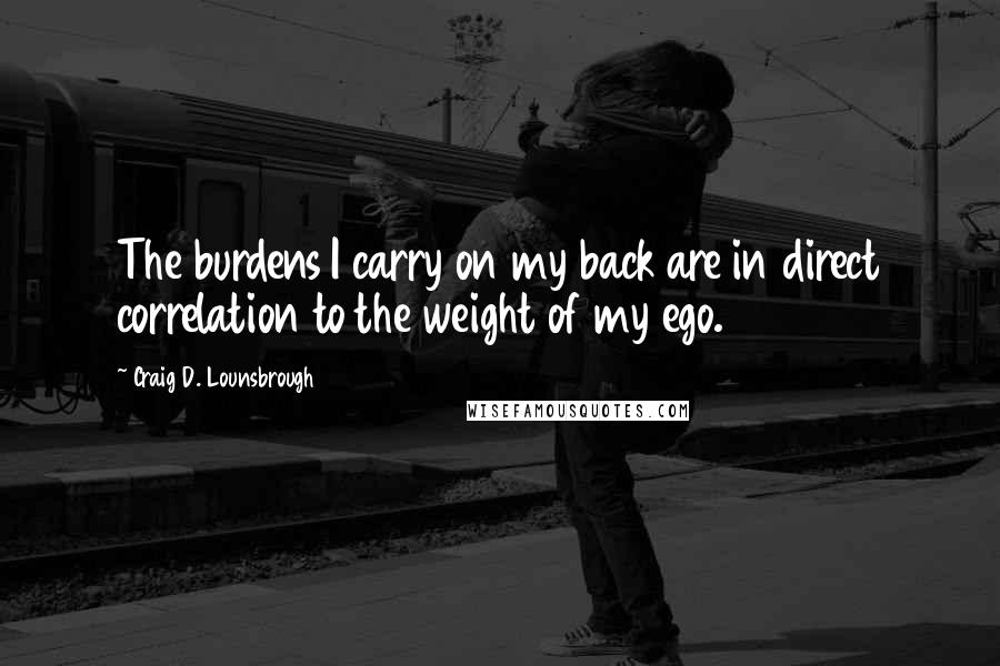 Craig D. Lounsbrough Quotes: The burdens I carry on my back are in direct correlation to the weight of my ego.