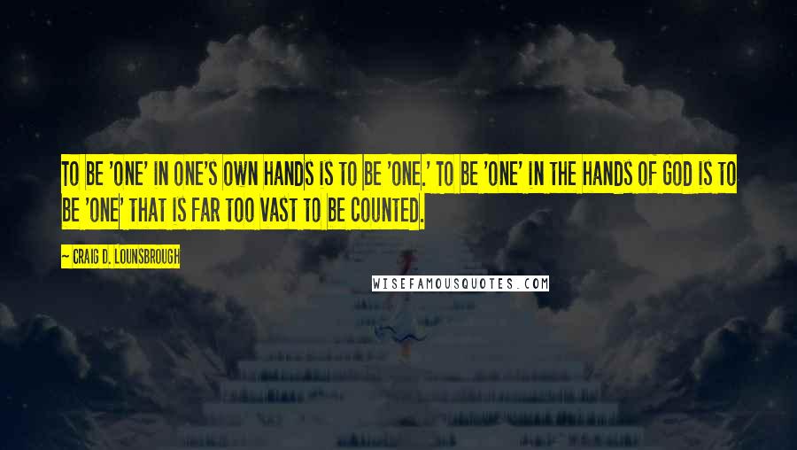 Craig D. Lounsbrough Quotes: To be 'one' in one's own hands is to be 'one.' To be 'one' in the hands of God is to be 'one' that is far too vast to be counted.