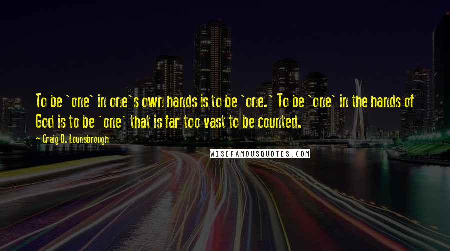 Craig D. Lounsbrough Quotes: To be 'one' in one's own hands is to be 'one.' To be 'one' in the hands of God is to be 'one' that is far too vast to be counted.