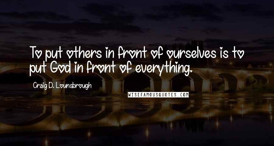 Craig D. Lounsbrough Quotes: To put others in front of ourselves is to put God in front of everything.