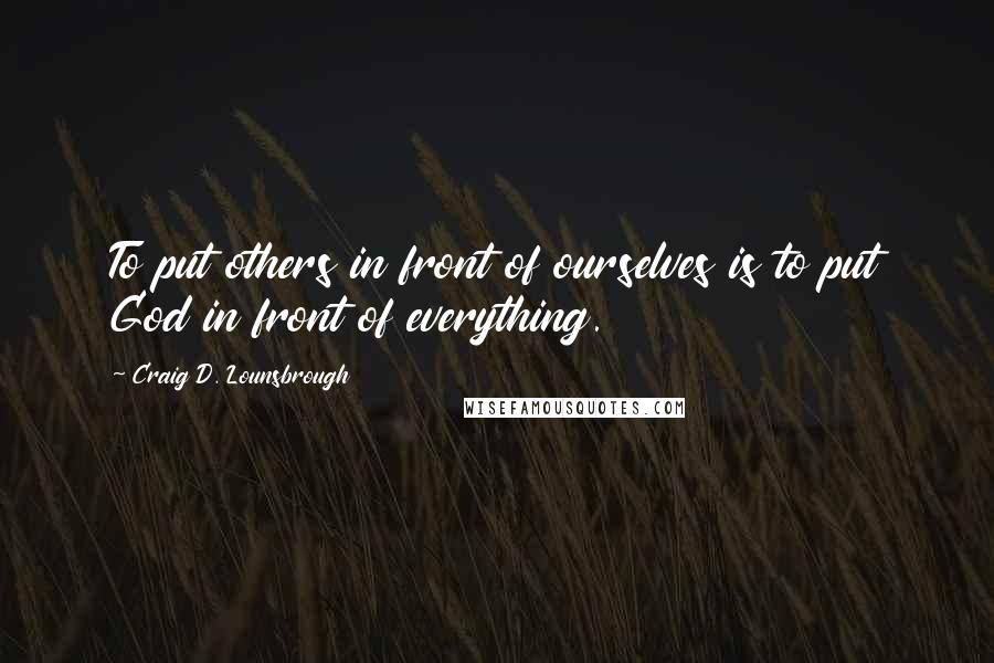 Craig D. Lounsbrough Quotes: To put others in front of ourselves is to put God in front of everything.