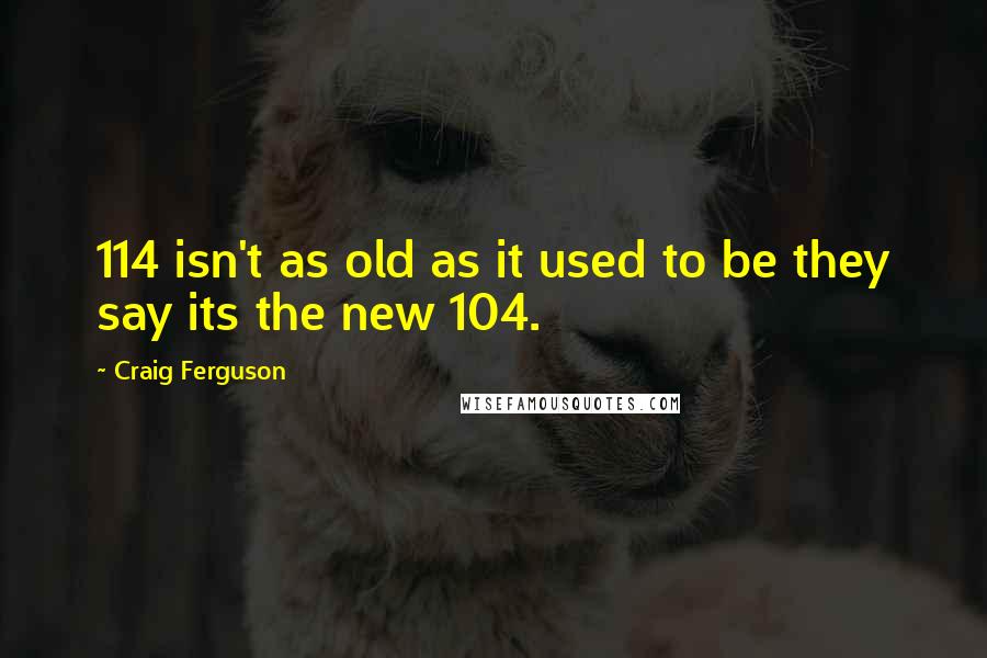 Craig Ferguson Quotes: 114 isn't as old as it used to be they say its the new 104.