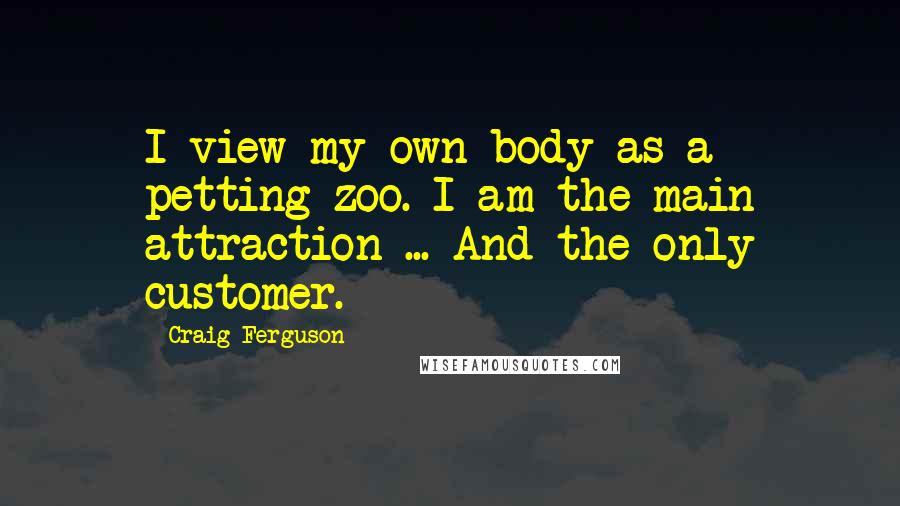 Craig Ferguson Quotes: I view my own body as a petting zoo. I am the main attraction ... And the only customer.