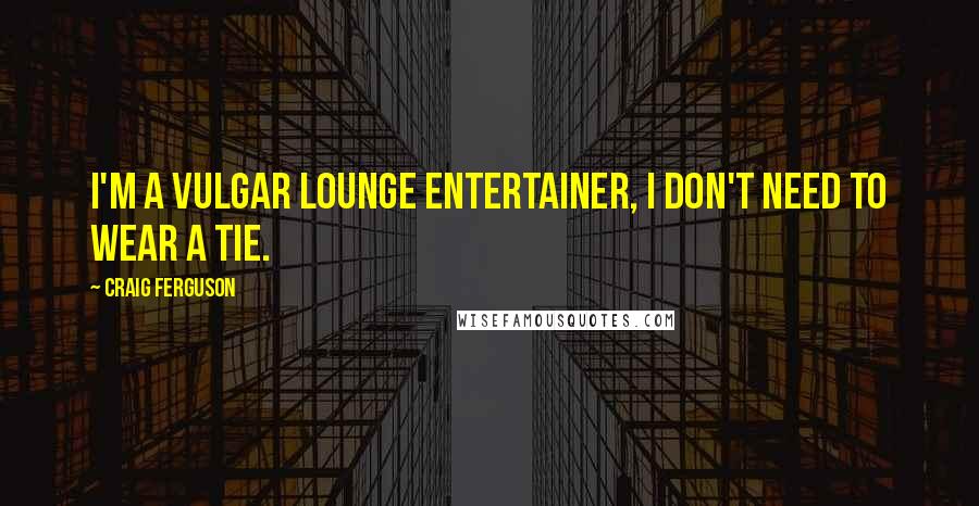 Craig Ferguson Quotes: I'm a vulgar lounge entertainer, I don't need to wear a tie.