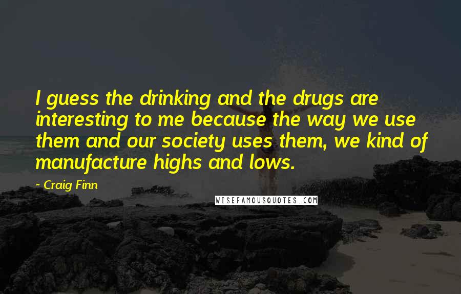 Craig Finn Quotes: I guess the drinking and the drugs are interesting to me because the way we use them and our society uses them, we kind of manufacture highs and lows.