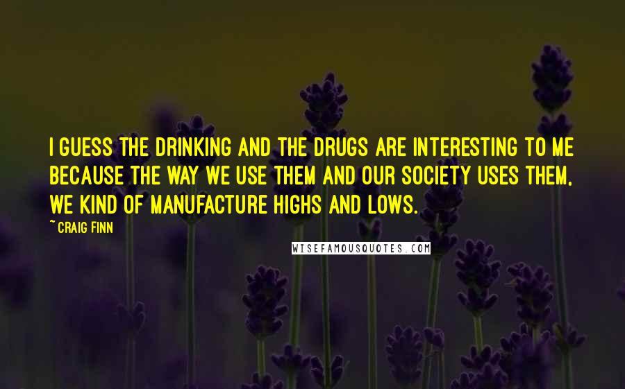 Craig Finn Quotes: I guess the drinking and the drugs are interesting to me because the way we use them and our society uses them, we kind of manufacture highs and lows.