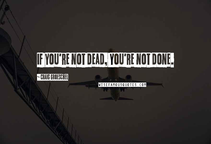 Craig Groeschel Quotes: If you're not dead, you're not done.