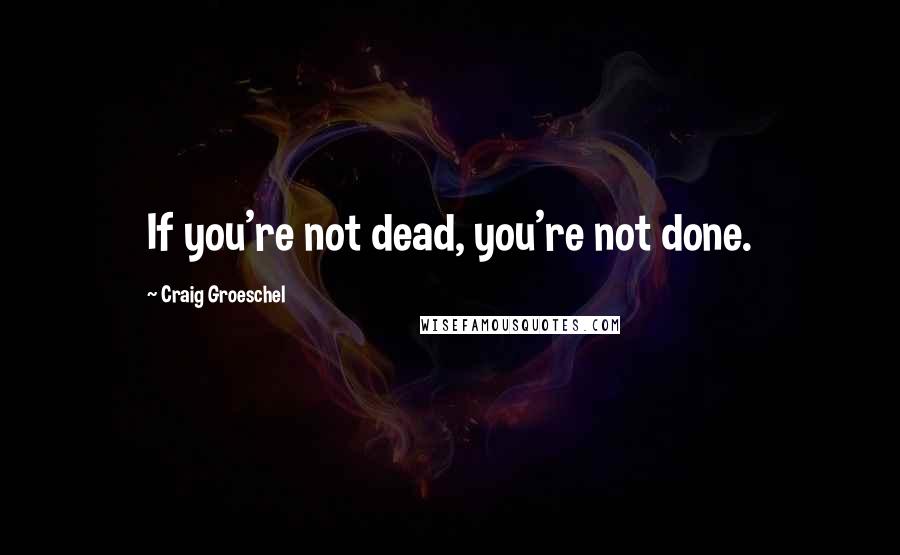 Craig Groeschel Quotes: If you're not dead, you're not done.